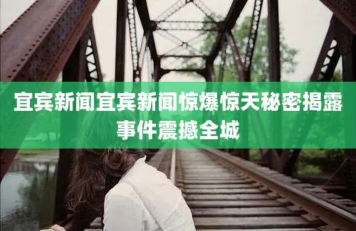 宜宾新闻宜宾新闻惊爆惊天秘密揭露事件震撼全城