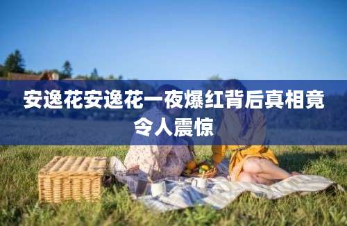 安逸花安逸花一夜爆红背后真相竟令人震惊