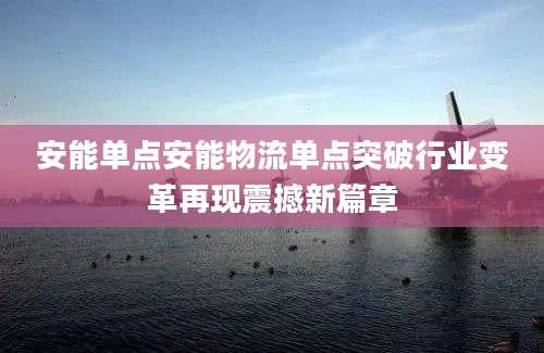 安能单点安能物流单点突破行业变革再现震撼新篇章
