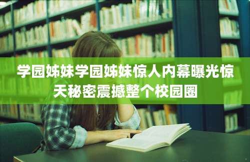 学园姊妹学园姊妹惊人内幕曝光惊天秘密震撼整个校园圈