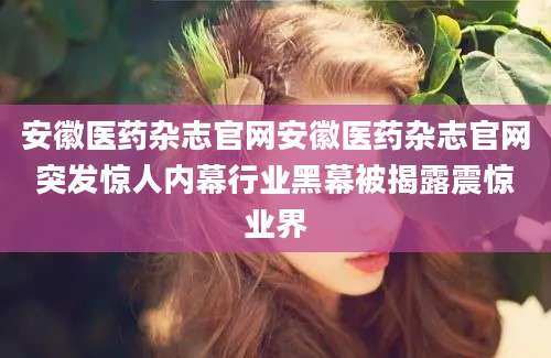安徽医药杂志官网安徽医药杂志官网突发惊人内幕行业黑幕被揭露震惊业界