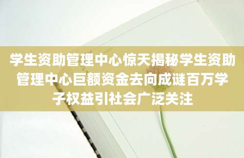 学生资助管理中心惊天揭秘学生资助管理中心巨额资金去向成谜百万学子权益引社会广泛关注