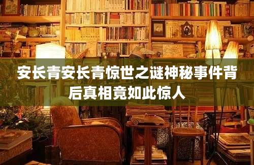安长青安长青惊世之谜神秘事件背后真相竟如此惊人