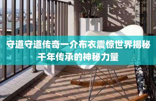守道守道传奇一介布衣震惊世界揭秘千年传承的神秘力量