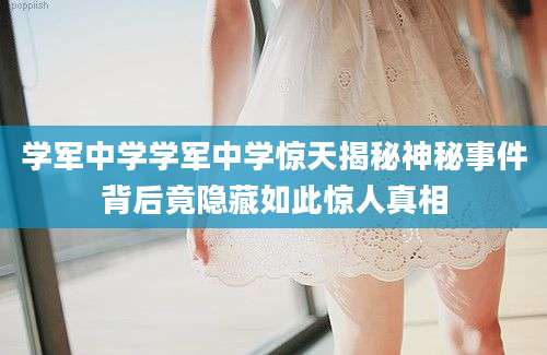 学军中学学军中学惊天揭秘神秘事件背后竟隐藏如此惊人真相