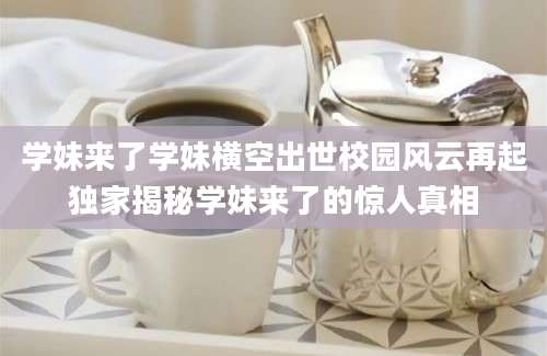 学妹来了学妹横空出世校园风云再起独家揭秘学妹来了的惊人真相