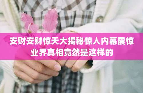 安财安财惊天大揭秘惊人内幕震惊业界真相竟然是这样的