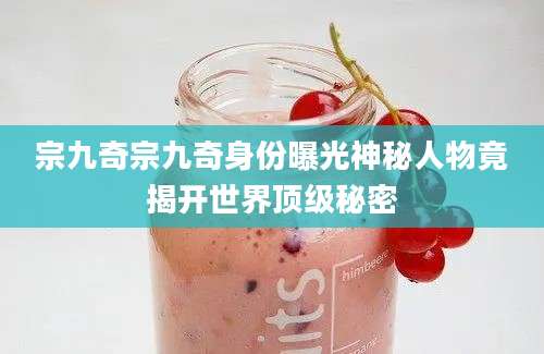 宗九奇宗九奇身份曝光神秘人物竟揭开世界顶级秘密