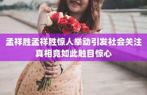 孟祥胜孟祥胜惊人举动引发社会关注真相竟如此触目惊心