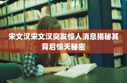宋文汉宋文汉突发惊人消息揭秘其背后惊天秘密