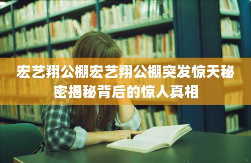 宏艺翔公棚宏艺翔公棚突发惊天秘密揭秘背后的惊人真相
