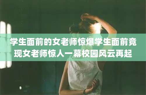 学生面前的女老师惊爆学生面前竟现女老师惊人一幕校园风云再起