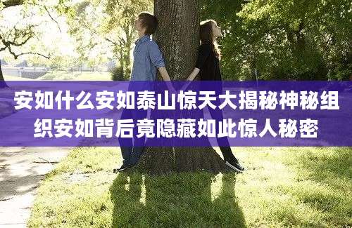 安如什么安如泰山惊天大揭秘神秘组织安如背后竟隐藏如此惊人秘密