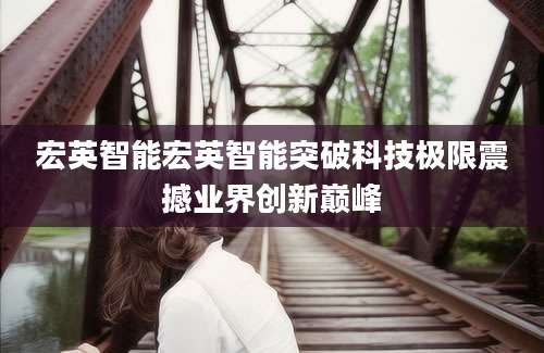宏英智能宏英智能突破科技极限震撼业界创新巅峰