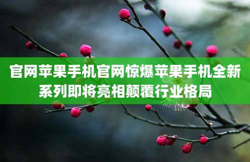 官网苹果手机官网惊爆苹果手机全新系列即将亮相颠覆行业格局