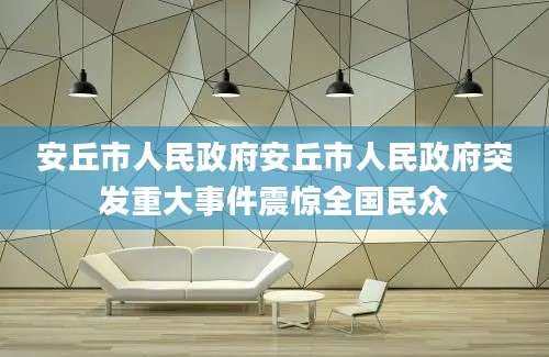 安丘市人民政府安丘市人民政府突发重大事件震惊全国民众