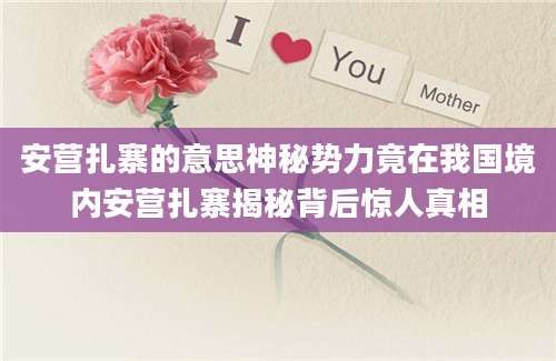 安营扎寨的意思神秘势力竟在我国境内安营扎寨揭秘背后惊人真相