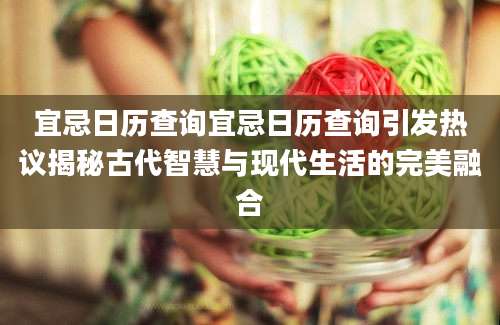 宜忌日历查询宜忌日历查询引发热议揭秘古代智慧与现代生活的完美融合
