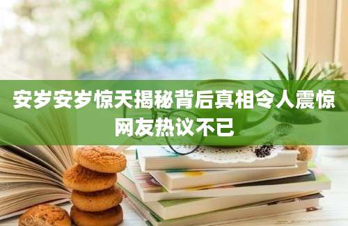 安岁安岁惊天揭秘背后真相令人震惊网友热议不已