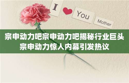 宗申动力吧宗申动力吧揭秘行业巨头宗申动力惊人内幕引发热议
