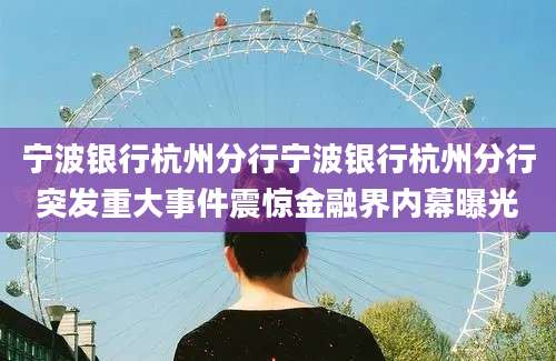 宁波银行杭州分行宁波银行杭州分行突发重大事件震惊金融界内幕曝光