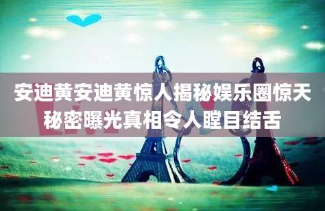 安迪黄安迪黄惊人揭秘娱乐圈惊天秘密曝光真相令人瞠目结舌
