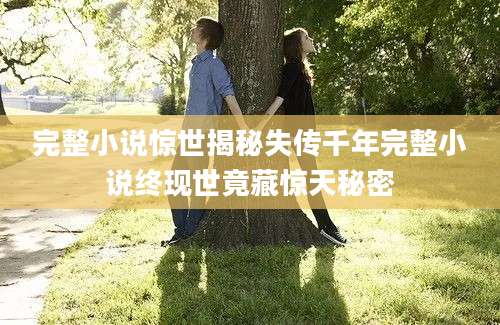 完整小说惊世揭秘失传千年完整小说终现世竟藏惊天秘密