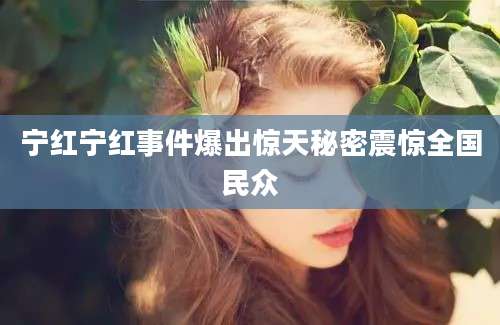 宁红宁红事件爆出惊天秘密震惊全国民众