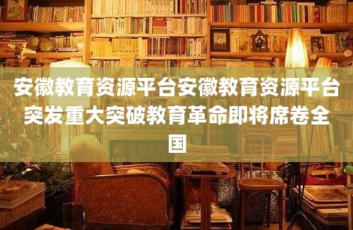 安徽教育资源平台安徽教育资源平台突发重大突破教育革命即将席卷全国