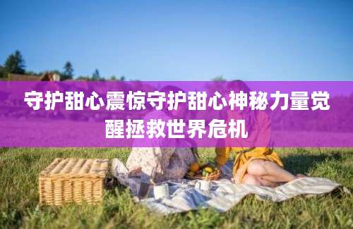 守护甜心震惊守护甜心神秘力量觉醒拯救世界危机