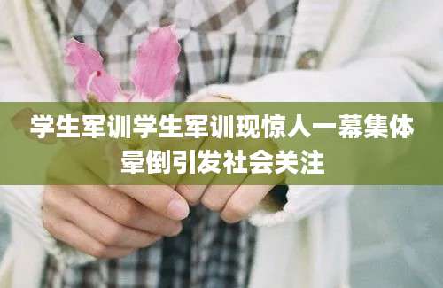 学生军训学生军训现惊人一幕集体晕倒引发社会关注