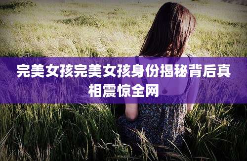 完美女孩完美女孩身份揭秘背后真相震惊全网