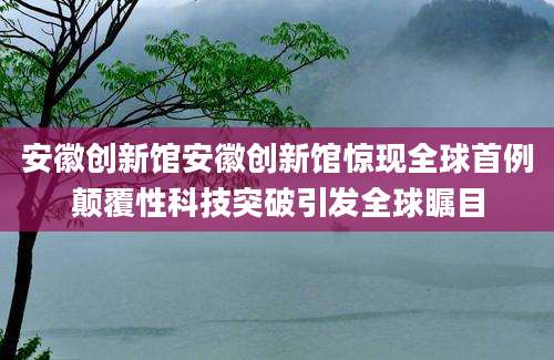 安徽创新馆安徽创新馆惊现全球首例颠覆性科技突破引发全球瞩目
