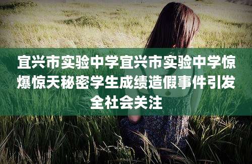 宜兴市实验中学宜兴市实验中学惊爆惊天秘密学生成绩造假事件引发全社会关注