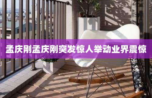 孟庆刚孟庆刚突发惊人举动业界震惊
