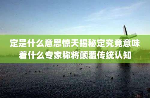 定是什么意思惊天揭秘定究竟意味着什么专家称将颠覆传统认知