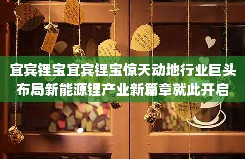 宜宾锂宝宜宾锂宝惊天动地行业巨头布局新能源锂产业新篇章就此开启