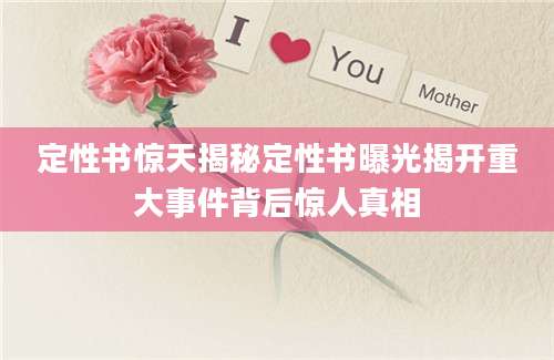 定性书惊天揭秘定性书曝光揭开重大事件背后惊人真相