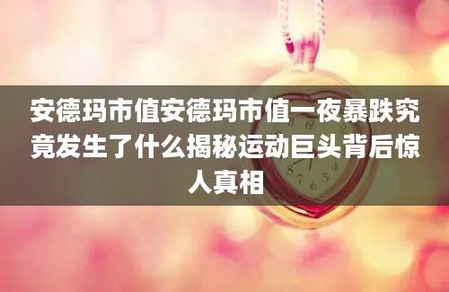 安德玛市值安德玛市值一夜暴跌究竟发生了什么揭秘运动巨头背后惊人真相