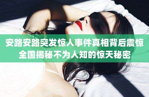 安路安路突发惊人事件真相背后震惊全国揭秘不为人知的惊天秘密