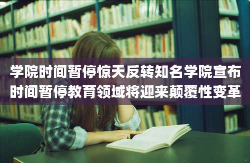 学院时间暂停惊天反转知名学院宣布时间暂停教育领域将迎来颠覆性变革