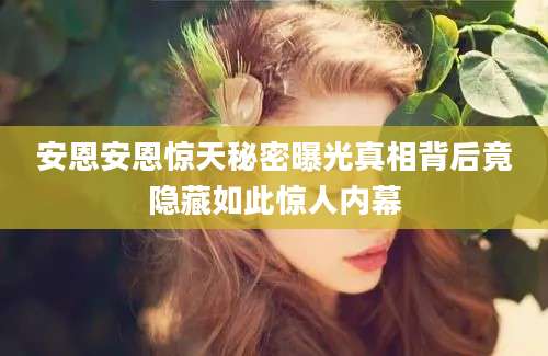 安恩安恩惊天秘密曝光真相背后竟隐藏如此惊人内幕