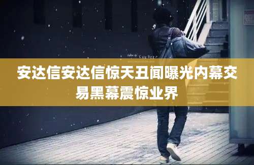 安达信安达信惊天丑闻曝光内幕交易黑幕震惊业界