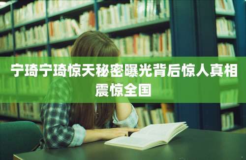 宁琦宁琦惊天秘密曝光背后惊人真相震惊全国
