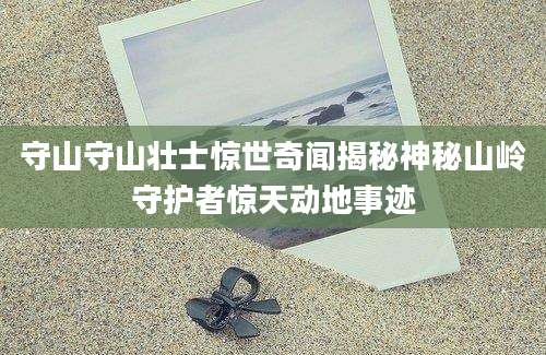 守山守山壮士惊世奇闻揭秘神秘山岭守护者惊天动地事迹