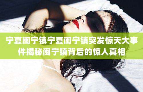 宁夏闽宁镇宁夏闽宁镇突发惊天大事件揭秘闽宁镇背后的惊人真相
