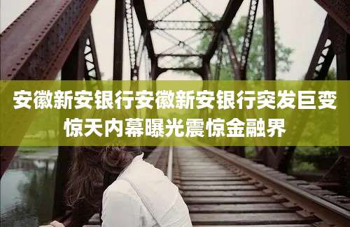 安徽新安银行安徽新安银行突发巨变惊天内幕曝光震惊金融界