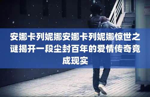 安娜卡列妮娜安娜卡列妮娜惊世之谜揭开一段尘封百年的爱情传奇竟成现实