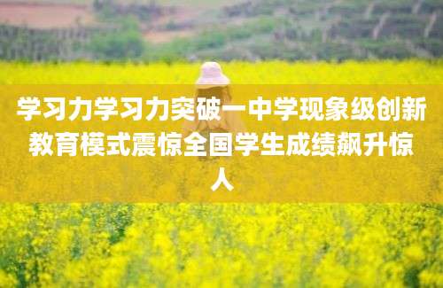 学习力学习力突破一中学现象级创新教育模式震惊全国学生成绩飙升惊人