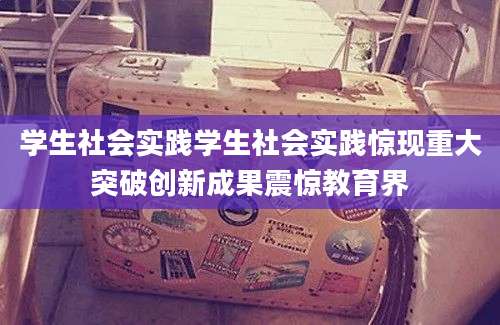 学生社会实践学生社会实践惊现重大突破创新成果震惊教育界